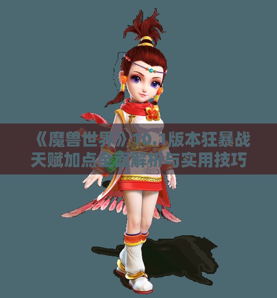 《魔兽世界》10.1版本狂暴战天赋加点全面解析与实用技巧分享