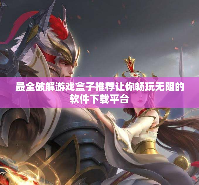 最全破解游戏盒子推荐让你畅玩无阻的软件下载平台