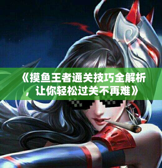 《摸鱼王者通关技巧全解析，让你轻松过关不再难》