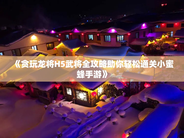 《贪玩龙将H5武将全攻略助你轻松通关小蜜蜂手游》