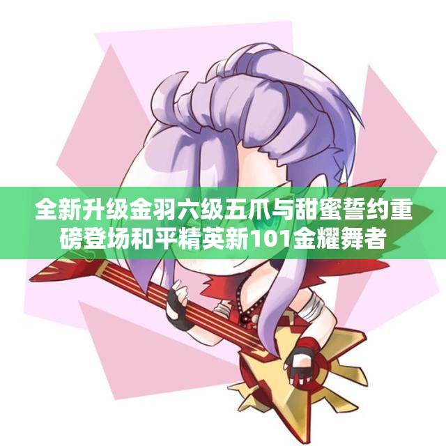 全新升级金羽六级五爪与甜蜜誓约重磅登场和平精英新101金耀舞者