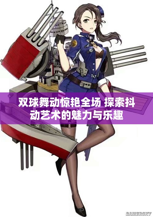 双球舞动惊艳全场 探索抖动艺术的魅力与乐趣