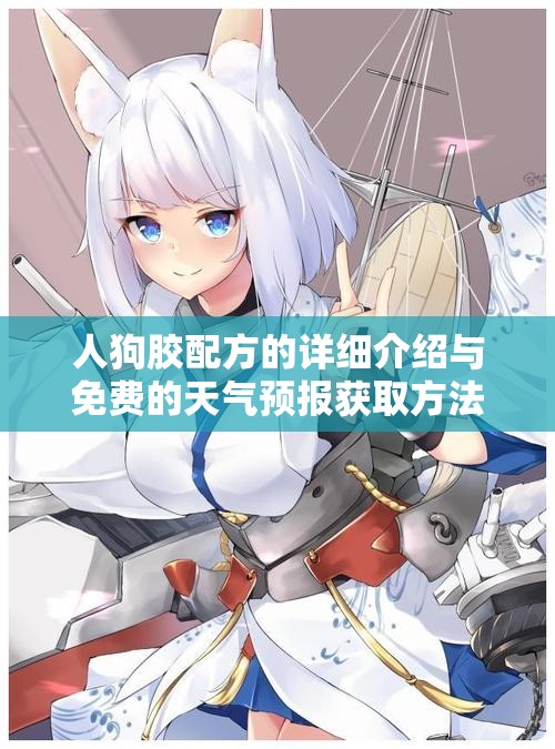 人狗胶配方的详细介绍与免费的天气预报获取方法解析