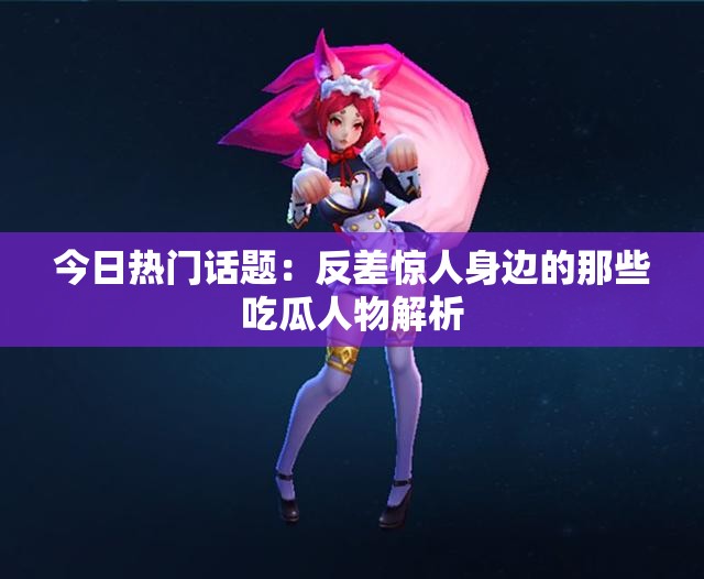 今日热门话题：反差惊人身边的那些吃瓜人物解析