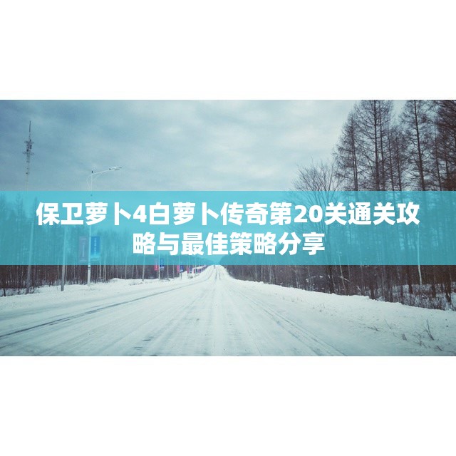 保卫萝卜4白萝卜传奇第20关通关攻略与最佳策略分享