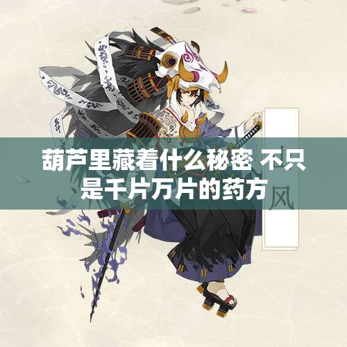 葫芦里藏着什么秘密 不只是千片万片的药方