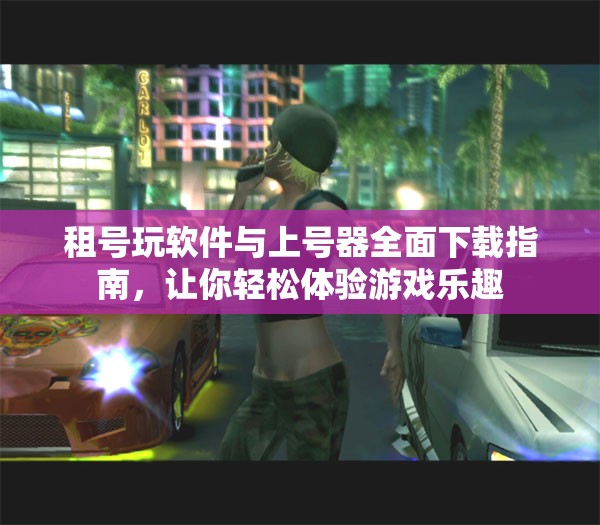 租号玩软件与上号器全面下载指南，让你轻松体验游戏乐趣
