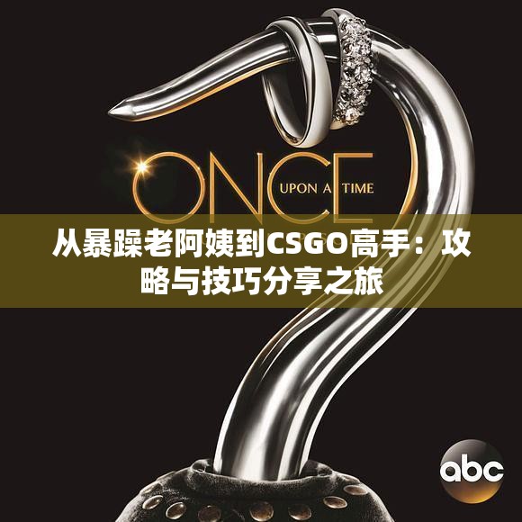 从暴躁老阿姨到CSGO高手：攻略与技巧分享之旅