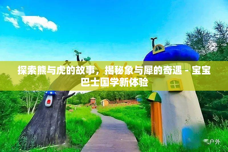 探索熊与虎的故事，揭秘象与犀的奇遇 - 宝宝巴士国学新体验