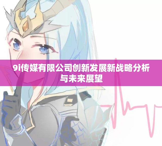 9i传媒有限公司创新发展新战略分析与未来展望