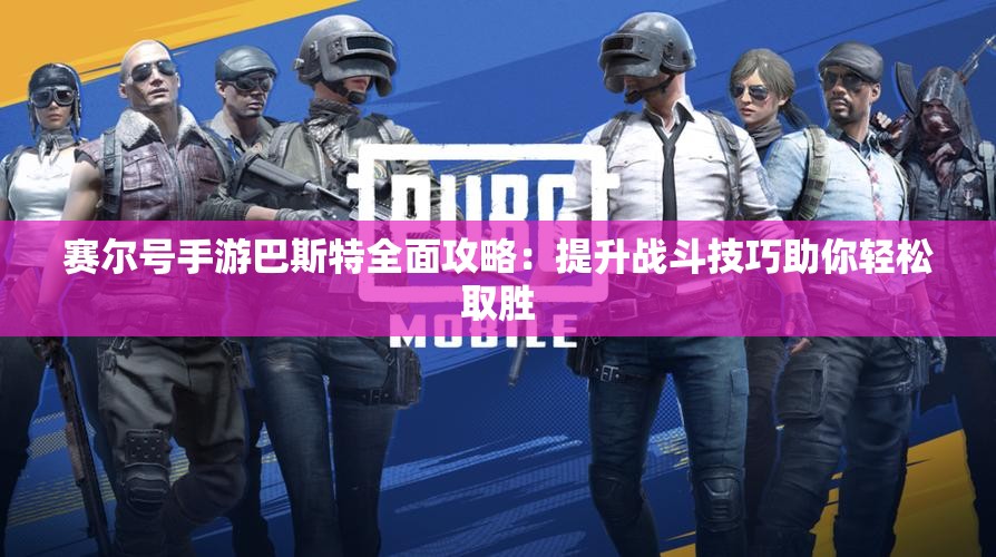 赛尔号手游巴斯特全面攻略：提升战斗技巧助你轻松取胜