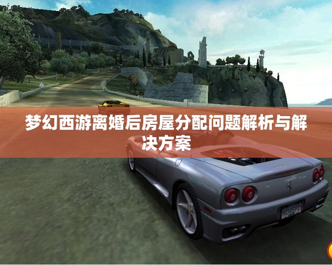 梦幻西游离婚后房屋分配问题解析与解决方案