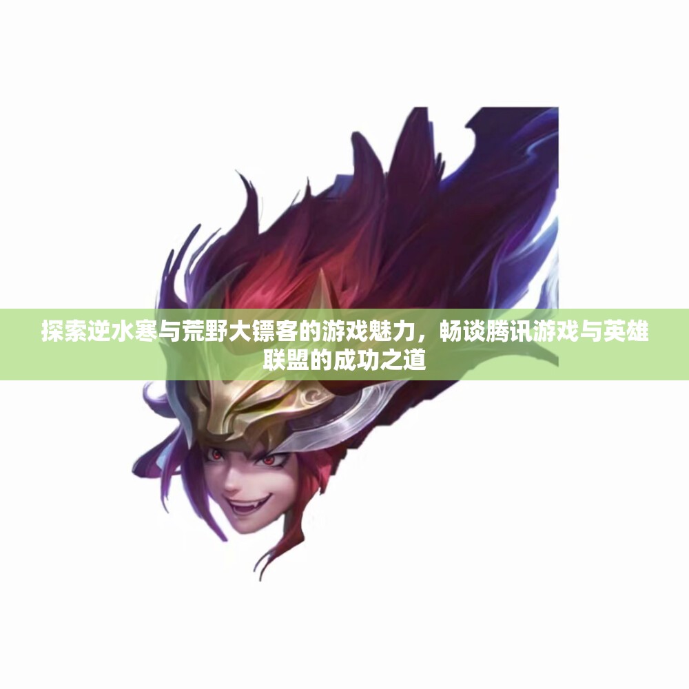 探索逆水寒与荒野大镖客的游戏魅力，畅谈腾讯游戏与英雄联盟的成功之道