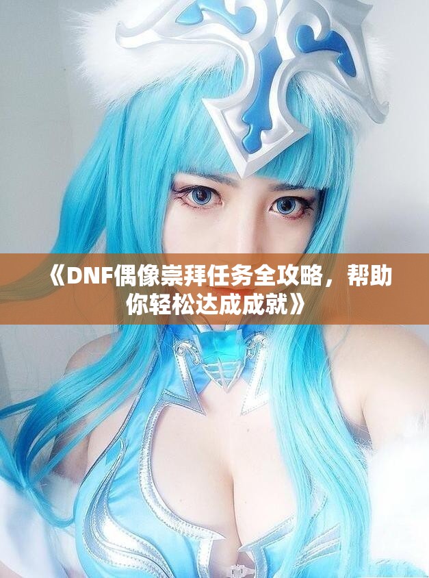 《DNF偶像崇拜任务全攻略，帮助你轻松达成成就》