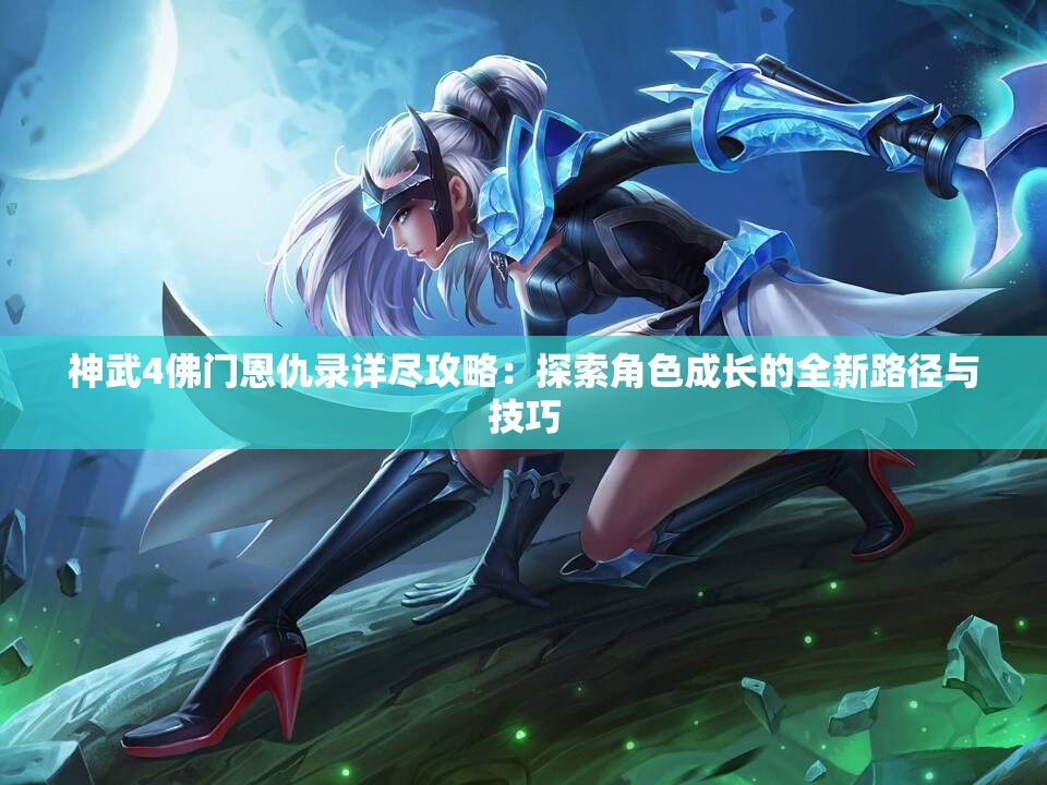 神武4佛门恩仇录详尽攻略：探索角色成长的全新路径与技巧