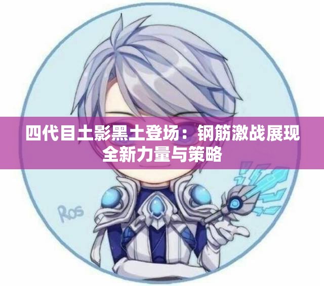 四代目土影黑土登场：钢筋激战展现全新力量与策略