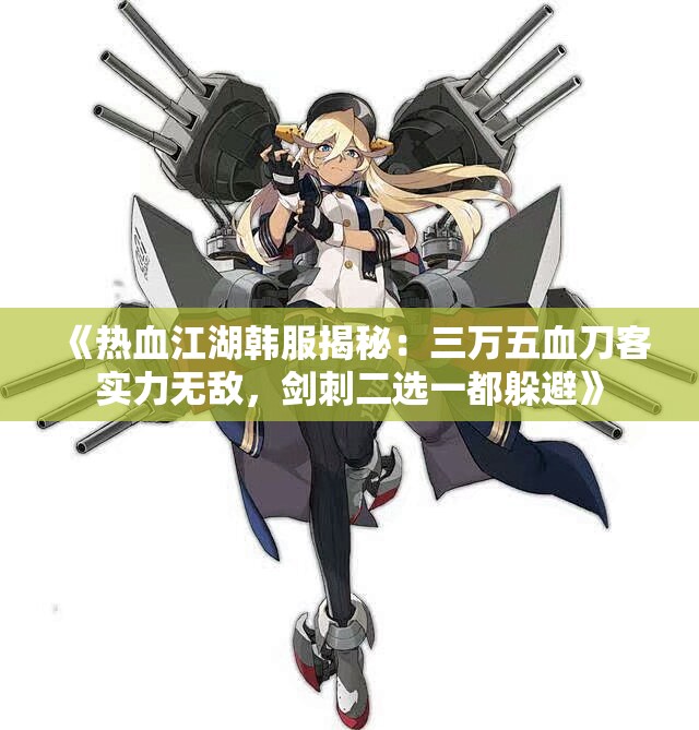 《热血江湖韩服揭秘：三万五血刀客实力无敌，剑刺二选一都躲避》