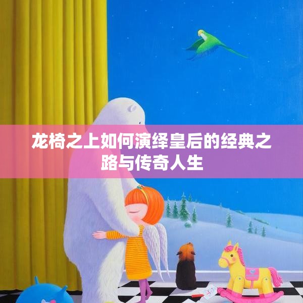 龙椅之上如何演绎皇后的经典之路与传奇人生