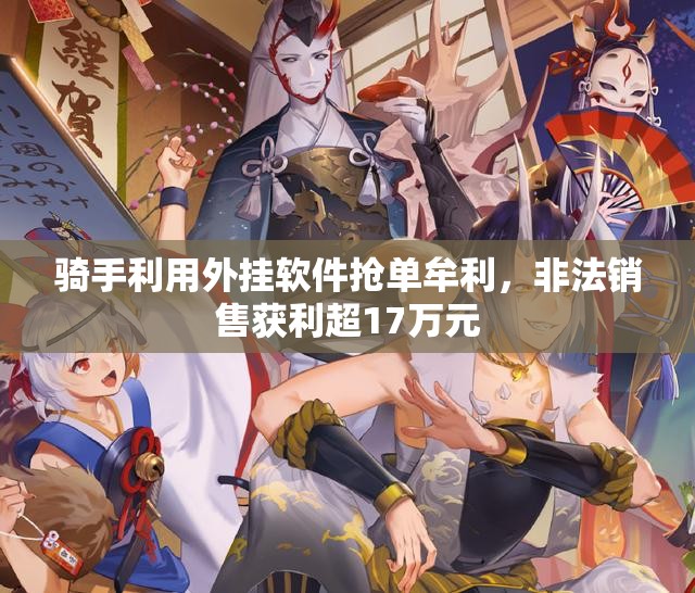 骑手利用外挂软件抢单牟利，非法销售获利超17万元