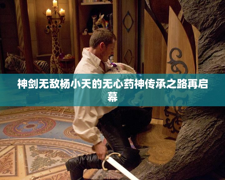 神剑无敌杨小天的无心药神传承之路再启幕