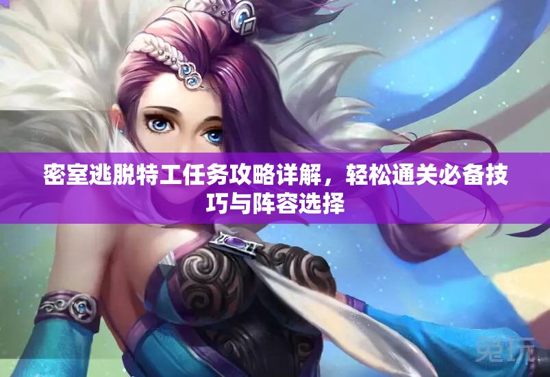 密室逃脱特工任务攻略详解，轻松通关必备技巧与阵容选择