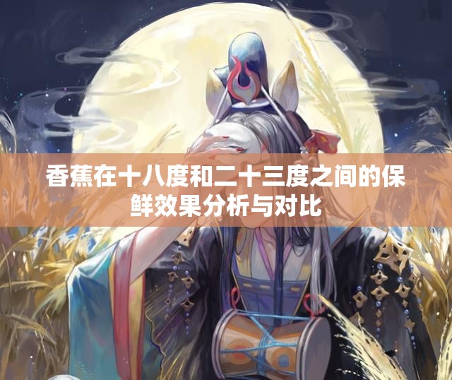香蕉在十八度和二十三度之间的保鲜效果分析与对比