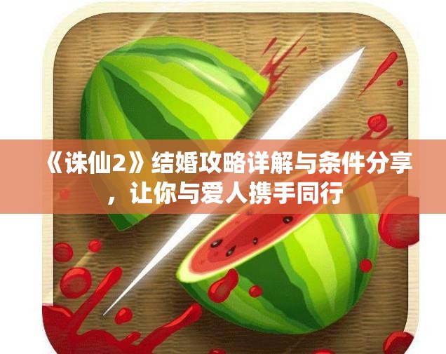 《诛仙2》结婚攻略详解与条件分享，让你与爱人携手同行
