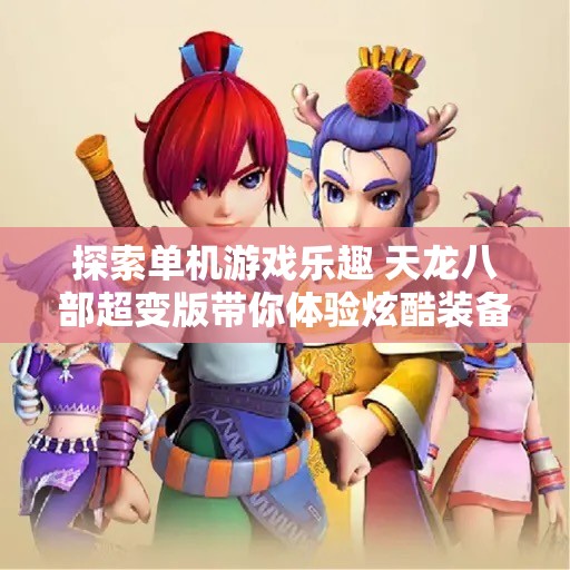 探索单机游戏乐趣 天龙八部超变版带你体验炫酷装备之旅