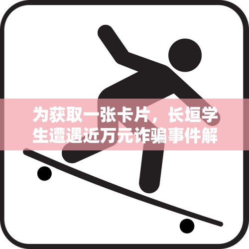 为获取一张卡片，长垣学生遭遇近万元诈骗事件解析