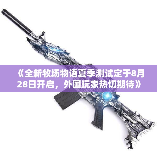 《全新牧场物语夏季测试定于8月28日开启，外国玩家热切期待》