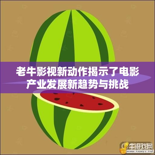 老牛影视新动作揭示了电影产业发展新趋势与挑战