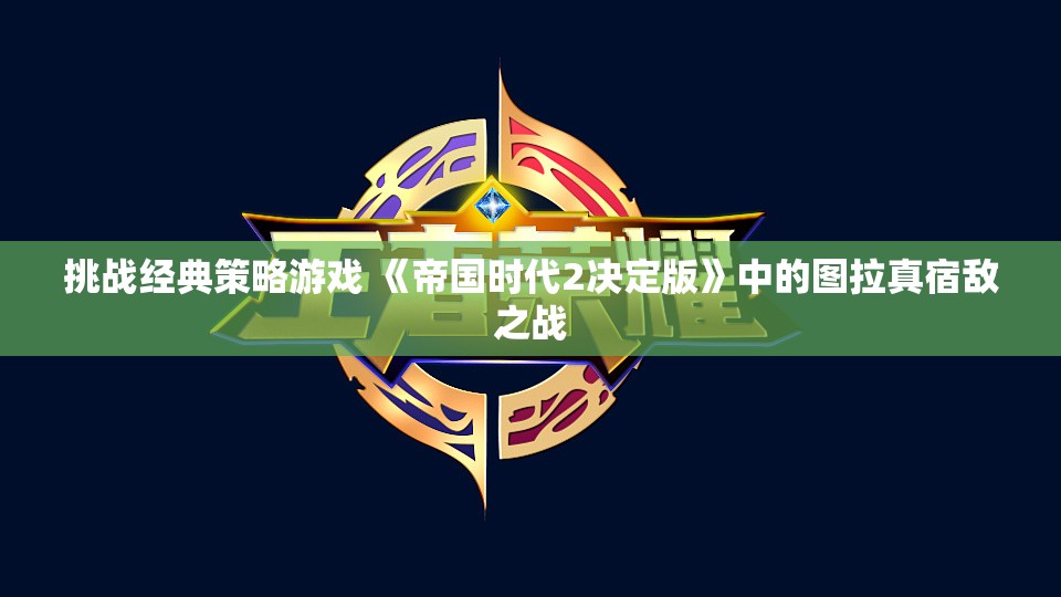 挑战经典策略游戏 《帝国时代2决定版》中的图拉真宿敌之战