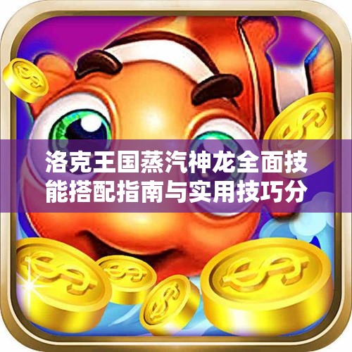 洛克王国蒸汽神龙全面技能搭配指南与实用技巧分享