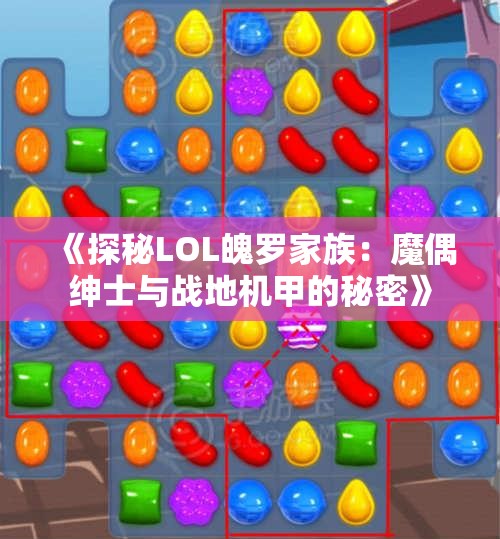 《探秘LOL魄罗家族：魔偶绅士与战地机甲的秘密》