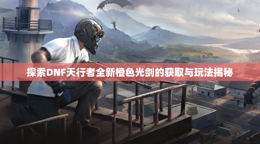 探索DNF天行者全新橙色光剑的获取与玩法揭秘