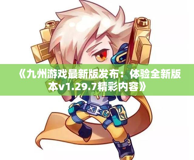 《九州游戏最新版发布：体验全新版本v1.29.7精彩内容》