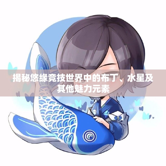 揭秘悠缘竞技世界中的布丁、水星及其他魅力元素