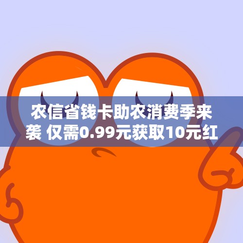 农信省钱卡助农消费季来袭 仅需0.99元获取10元红包优惠活动
