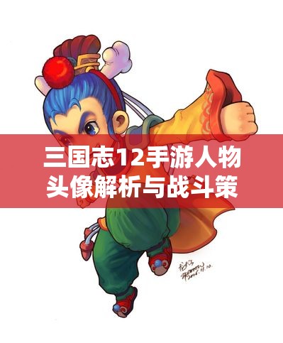 三国志12手游人物头像解析与战斗策略全攻略