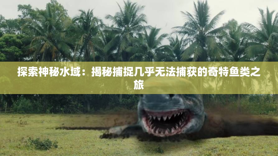 探索神秘水域：揭秘捕捉几乎无法捕获的奇特鱼类之旅