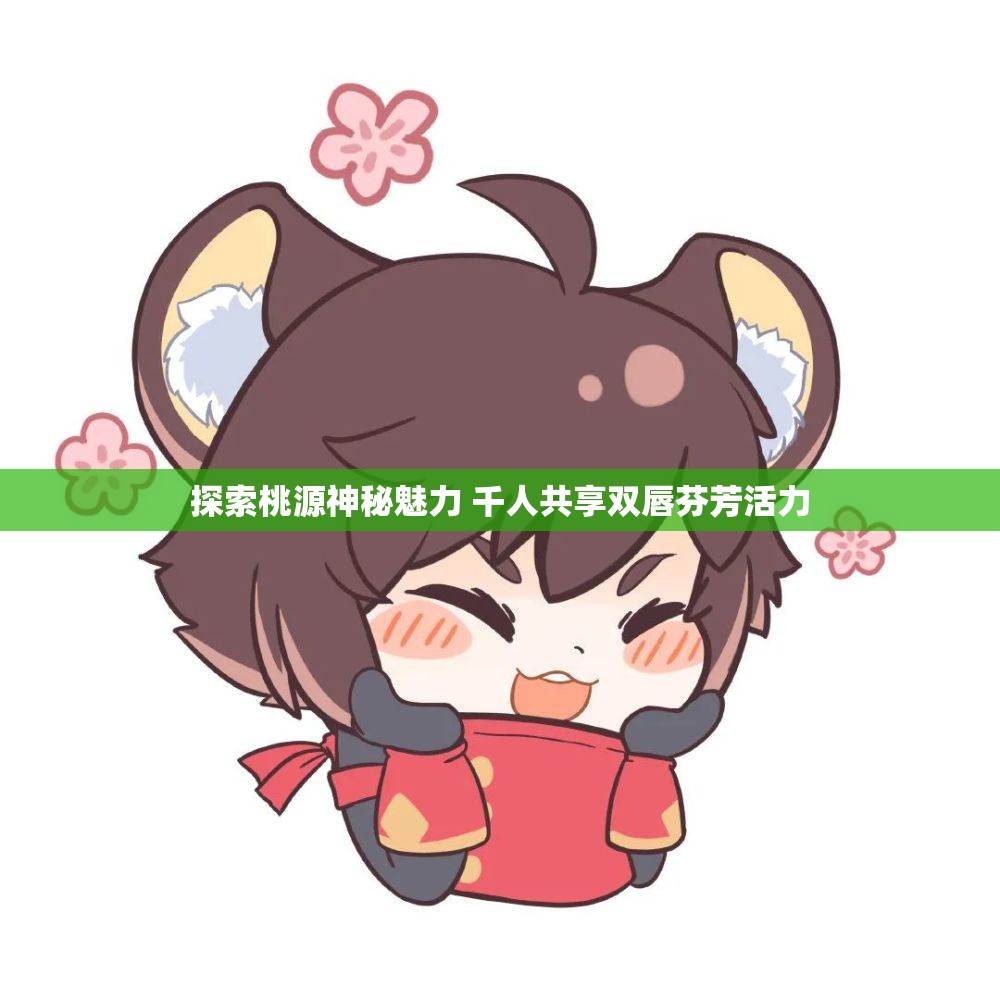 探索桃源神秘魅力 千人共享双唇芬芳活力