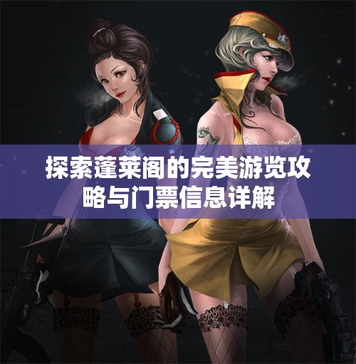 探索蓬莱阁的完美游览攻略与门票信息详解