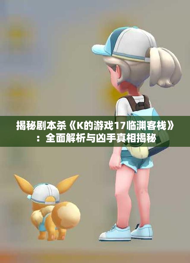 揭秘剧本杀《K的游戏17临渊客栈》：全面解析与凶手真相揭秘
