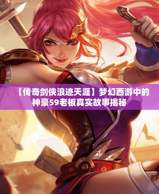 【传奇剑侠浪迹天涯】梦幻西游中的神豪59老板真实故事揭秘