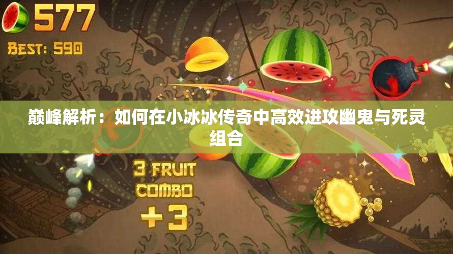 巅峰解析：如何在小冰冰传奇中高效进攻幽鬼与死灵组合
