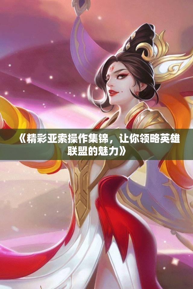《精彩亚索操作集锦，让你领略英雄联盟的魅力》