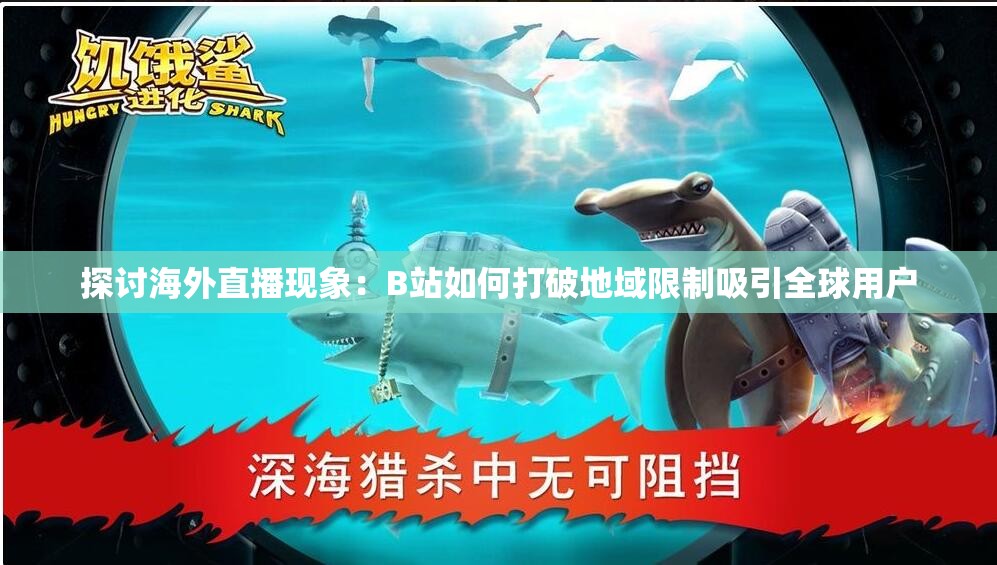 探讨海外直播现象：B站如何打破地域限制吸引全球用户