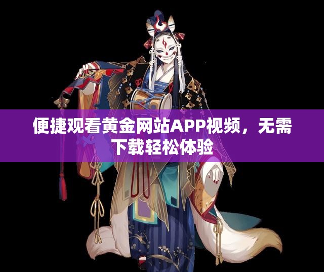 便捷观看黄金网站APP视频，无需下载轻松体验