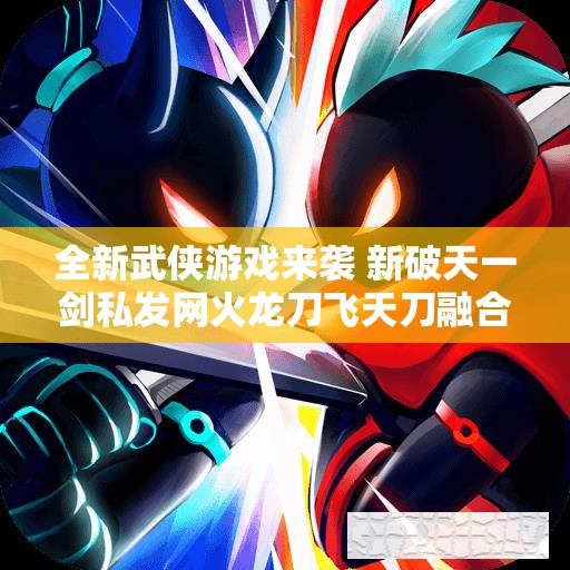 全新武侠游戏来袭 新破天一剑私发网火龙刀飞天刀融合版