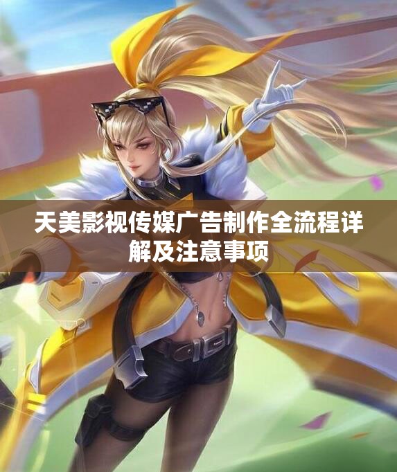 天美影视传媒广告制作全流程详解及注意事项